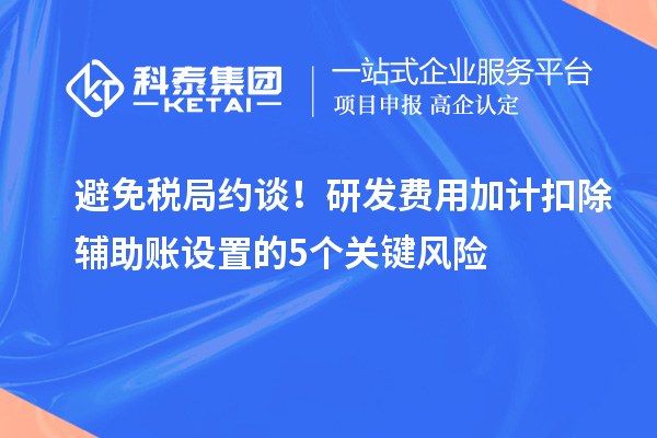 避免税局约谈！研发费用加计扣除辅助账设置的5个关键风险