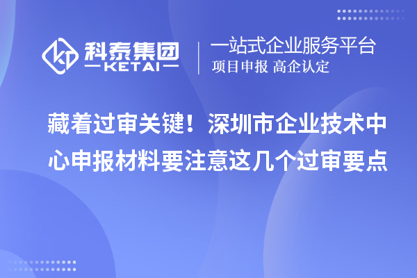 藏着过审关键！深圳市企业技术中心申报材料要注意这几个过审要点