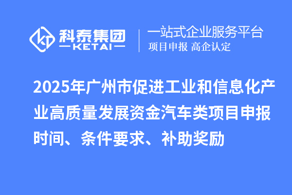 2025年广州市促进工业和信息化产业高质量发展资金汽车类<a href=http://www.1ys1w.cn/shenbao.html target=_blank class=infotextkey>项目申报</a>时间、条件要求、补助奖励
