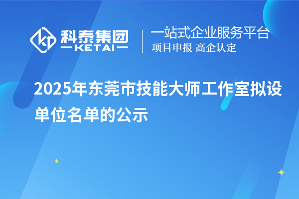 2025年东莞市技能大师工作室拟设单位名单的公示