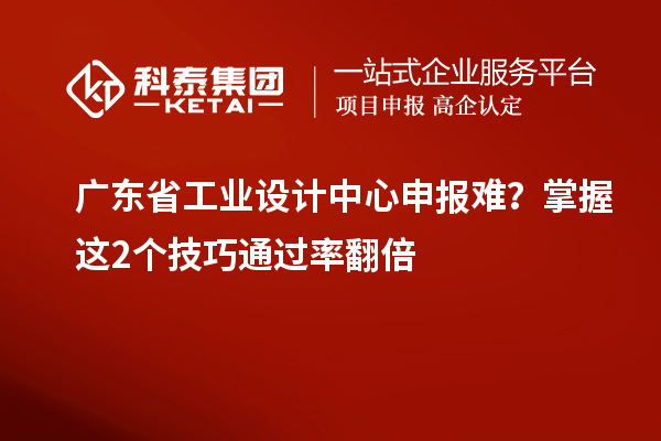 广东省工业设计中心申报难？掌握这2个技巧通过率翻倍