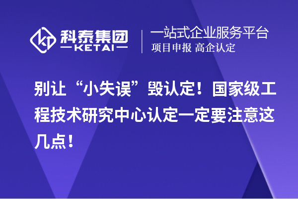 别让“小失误”毁认定！国家级工程技术研究中心认定一定要注意这几点！