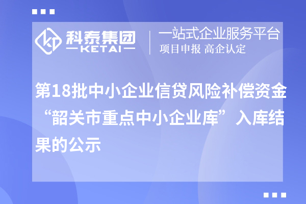 第18批中小企业信贷风险补偿资金“韶关市重点中小企业库”入库结果的公示