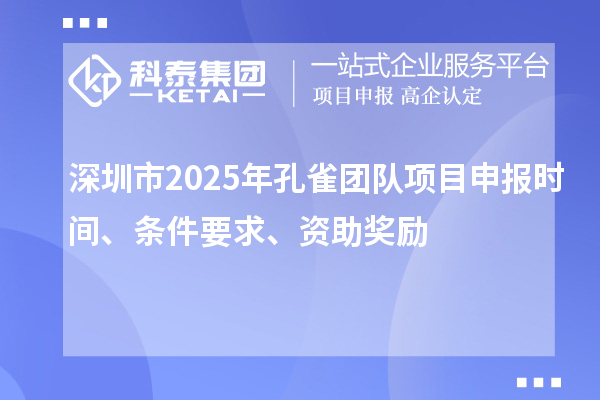 深圳市2025年孔雀团队项目申报时间、条件要求、资助奖励