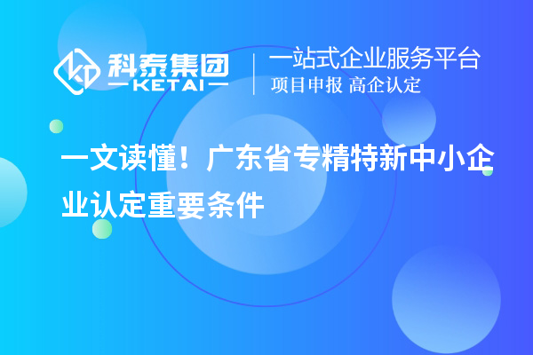 一文读懂！广东省<a href=http://www.1ys1w.cn/fuwu/zhuanjingtexin.html target=_blank class=infotextkey>专精特新中小企业</a>认定重要条件