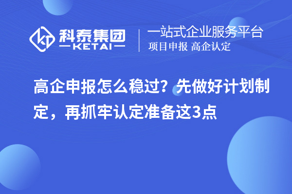 高企申报怎么稳过？先做好计划制定，再抓牢认定准备这3点