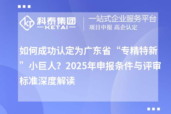 如何成功认定为广东省“专精特新”小巨人？2025年申报条件与评审标准深度解读