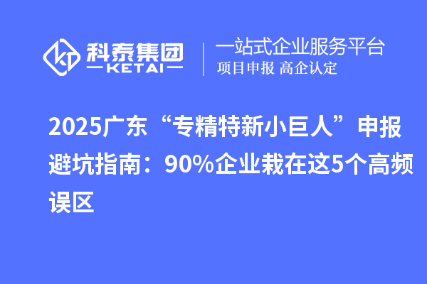 2025广东“专精特新小巨人”申报避坑指南:90%企业栽在这5个高频误区