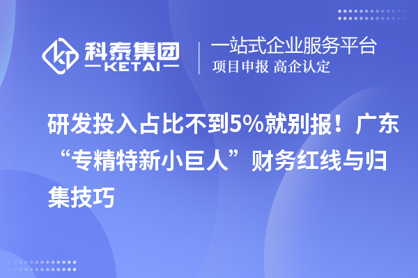 研发投入占比不到5%就别报！广东“专精特新小巨人”财务红线与归集技巧