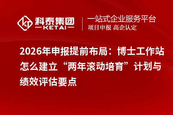 2026年申报提前布局：博士工作站怎么建立“两年滚动培育”计划与绩效评估要点