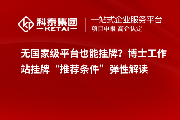 无国家级平台也能挂牌？博士工作站挂牌“推荐条件”弹性解读