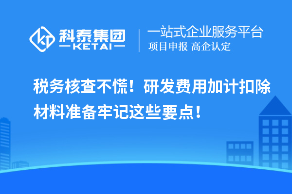 税务核查不慌！研发费用加计扣除材料准备牢记这些要点！