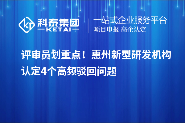 评审员划重点！惠州新型研发机构认定4个高频驳回问题