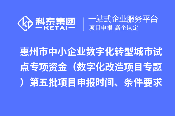 惠州市中小企业数字化转型城市试点专项资金（数字化改造项目专题）第五批项目申报时间、条件要求、补助奖励