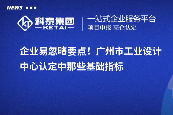 企业易忽略要点！广州市工业设计中心认定中那些基础指标