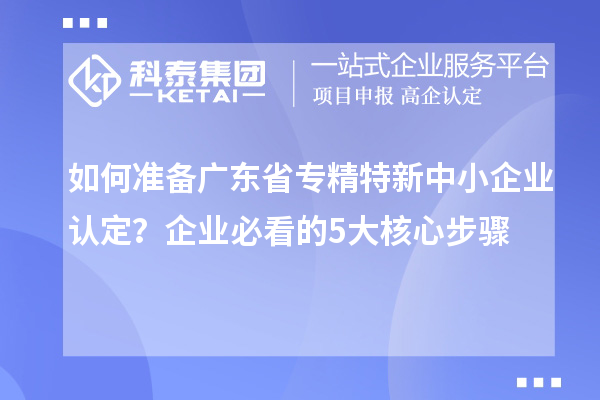 如何准备广东省专精特新中小企业认定？企业必看的5大核心步骤