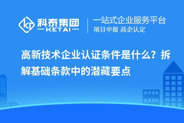 高新技术企业认证条件是什么?拆解基础条款中的潜藏要点