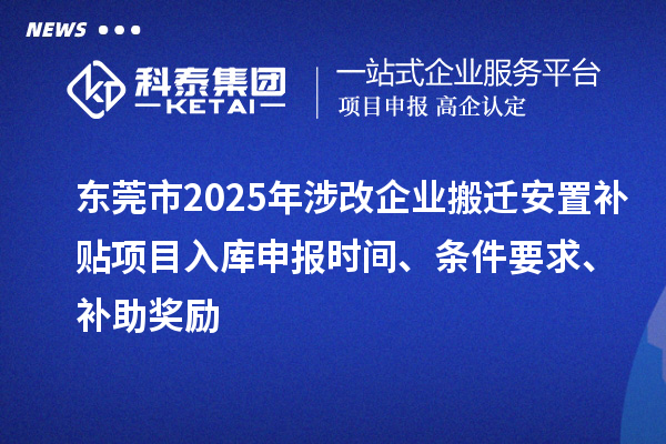 东莞市2025年涉改企业搬迁安置补贴项目入库申报时间、条件要求、补助奖励