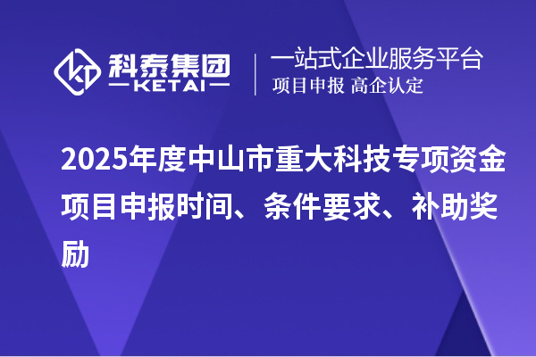 2025年度中山市重大科技专项资金项目申报时间、条件要求、补助奖励