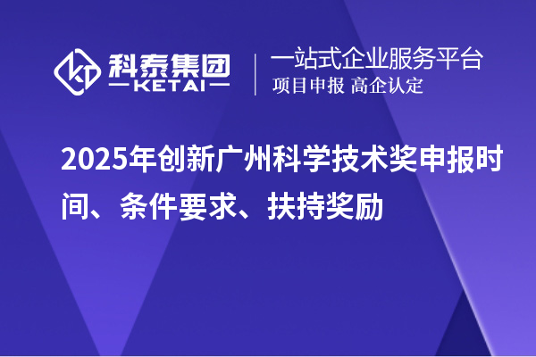2025年创新广州科学技术奖申报时间、条件要求、扶持奖励
