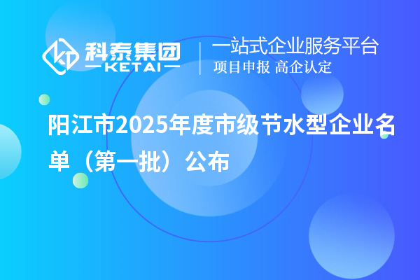 阳江市2025年度市级节水型企业名单 （第一批）公布