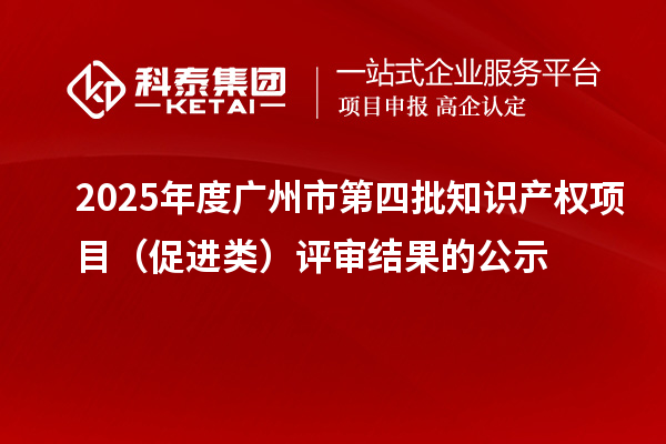 2025年度广州市第四批知识产权项目（促进类）评审结果的公示