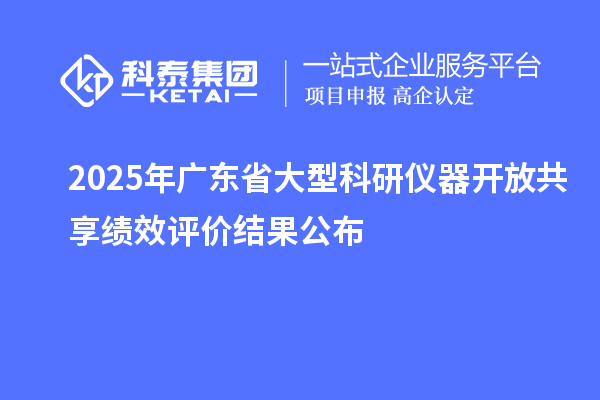 2025年广东省大型科研仪器开放共享绩效评价结果公布