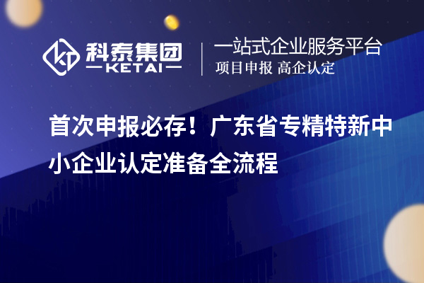 首次申报必存!广东省专精特新中小企业认定准备全流程