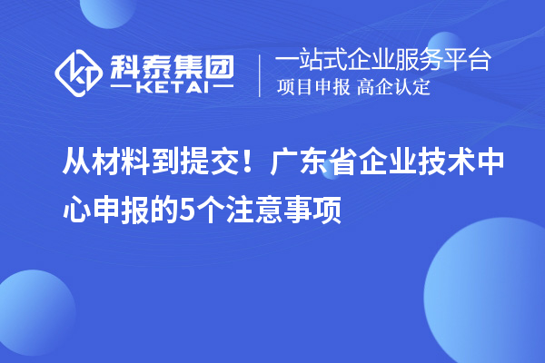 从材料到提交！广东省企业技术中心申报的5个注意事项