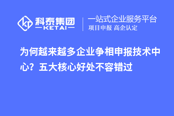 为何越来越多企业争相申报技术中心？五大核心好处不容错过