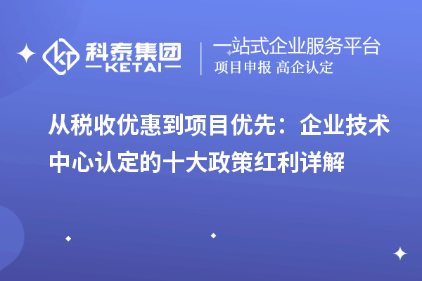 从税收优惠到项目优先：企业技术中心认定的十大政策红利详解