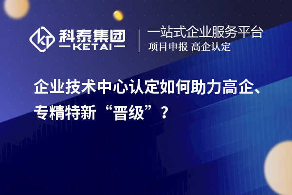 企业技术中心认定如何助力高企、专精特新“晋级”？