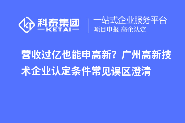 营收过亿也能申高新？广州<a href=http://www.1ys1w.cn target=_blank class=infotextkey>高新技术企业认定</a>条件常见误区澄清
