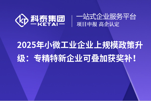2025年小微工业企业上规模政策升级：专精特新企业可叠加获奖补！