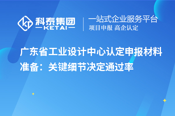 广东省工业设计中心认定申报材料准备：关键细节决定通过率