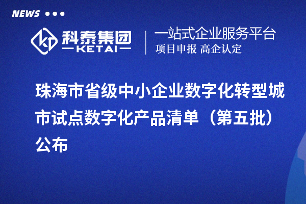珠海市省级中小企业数字化转型城市试点数字化产品清单(第五批)公布