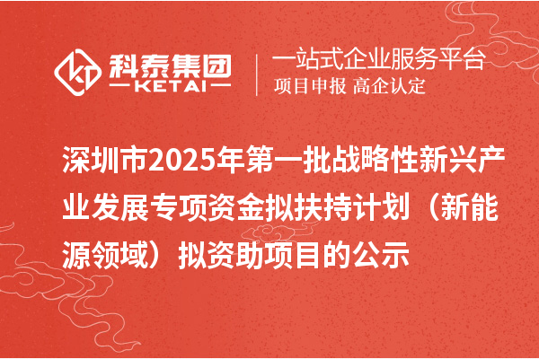 深圳市2025年第一批战略性新兴产业发展专项资金拟扶持计划(新能源领域)拟资助项目的公示