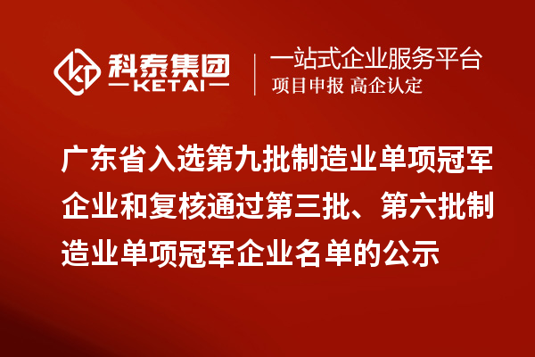 广东省入选第九批制造业单项冠军企业和复核通过第三批、第六批制造业单项冠军企业名单的公示