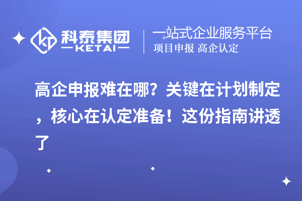 高企申报难在哪？关键在计划制定，核心在认定准备！这份指南讲透了