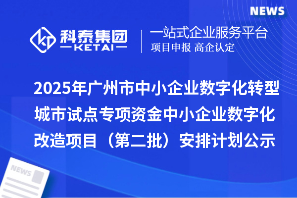 2025年广州市中小企业数字化转型城市试点专项资金中小企业数字化改造项目(第二批)安排计划公示