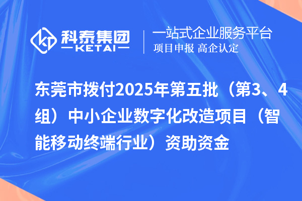 东莞市拨付2025年第五批(第3、4组)中小企业数字化改造项目(智能移动终端行业)资助资金