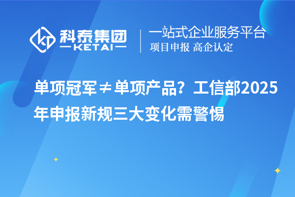 单项冠军≠单项产品？工信部2025年申报新规三大变化需警惕