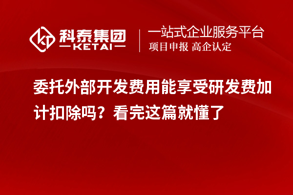 委托外部开发费用能享受研发费加计扣除吗？看完这篇就懂了