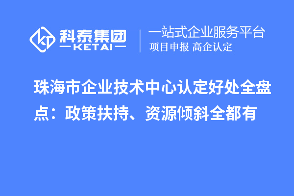 珠海市企业技术中心认定好处全盘点：政策扶持、资源倾斜全都有