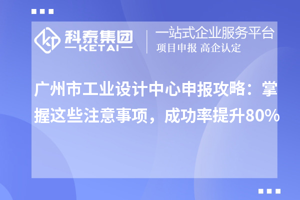 广州市工业设计中心申报攻略：掌握这些注意事项，成功率提升80%