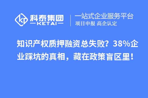知识产权质押融资总失败？38%企业踩坑的真相，藏在政策盲区里！