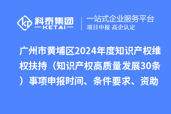 广州市黄埔区2024年度知识产权维权扶持（知识产权高质量发展30条）事项申报时间、条件要求、资助奖励