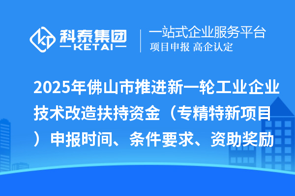 2025年佛山市推进新一轮工业企业技术改造扶持资金（专精特新项目）申报时间、条件要求、资助奖励