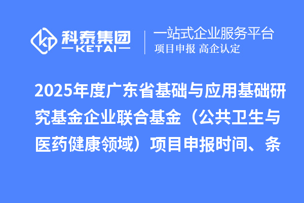 2025年度广东省基础与应用基础研究基金企业联合基金（公共卫生与医药健康领域）<a href=http://www.1ys1w.cn/shenbao.html target=_blank class=infotextkey>项目申报</a>时间、条件要求、资助奖励