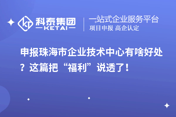 申报珠海市企业技术中心有啥好处？这篇把“福利”说透了！
